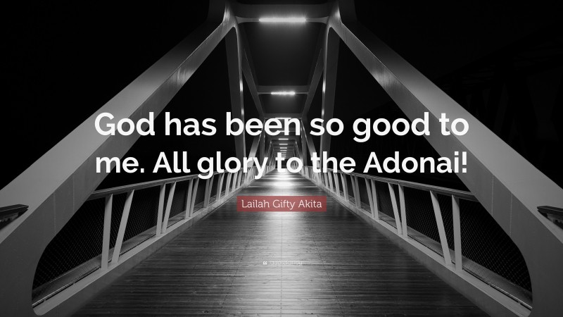 Lailah Gifty Akita Quote: “God has been so good to me. All glory to the Adonai!”