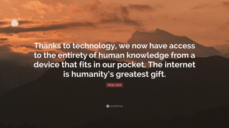Nicky Verd Quote: “Thanks to technology, we now have access to the entirety of human knowledge from a device that fits in our pocket. The internet is humanity’s greatest gift.”
