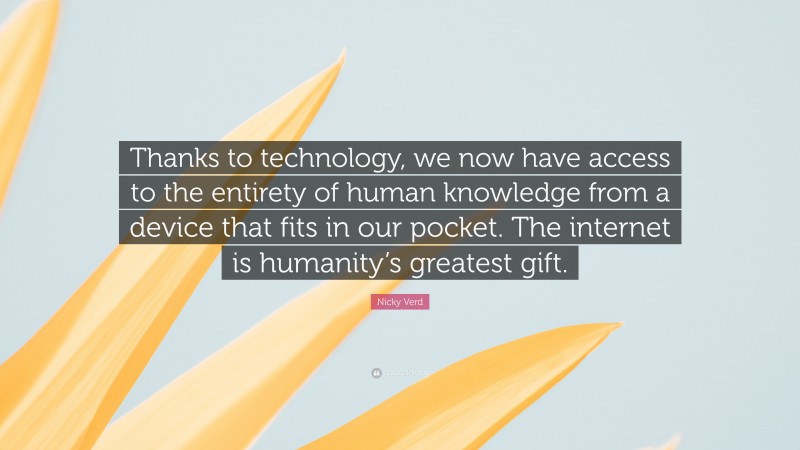 Nicky Verd Quote: “Thanks to technology, we now have access to the entirety of human knowledge from a device that fits in our pocket. The internet is humanity’s greatest gift.”