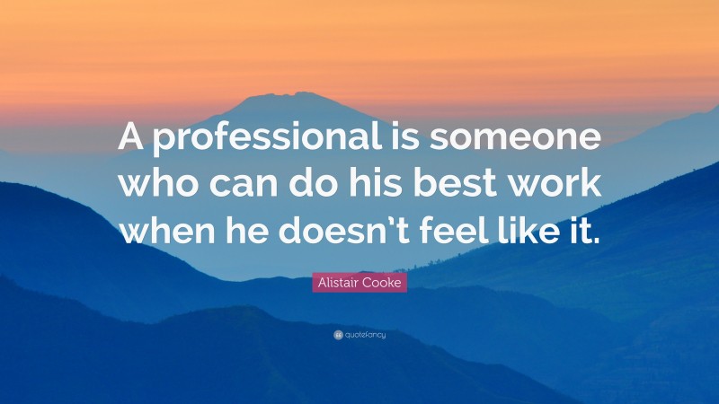 Alistair Cooke Quote: “A professional is someone who can do his best work when he doesn’t feel like it.”