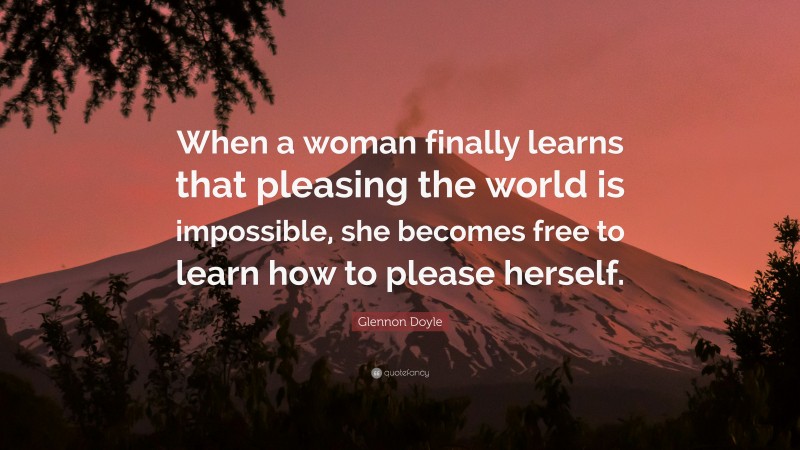 Glennon Doyle Quote: “When a woman finally learns that pleasing the world is impossible, she becomes free to learn how to please herself.”