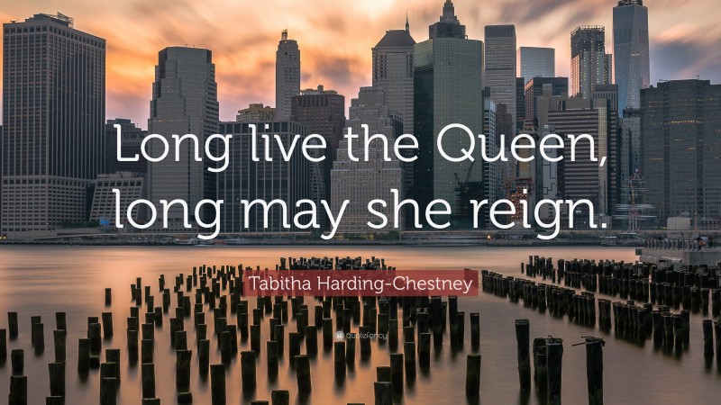 Tabitha Harding-Chestney Quote: “Long live the Queen, long may she reign.”
