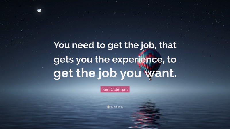Ken Coleman Quote: “You need to get the job, that gets you the experience, to get the job you want.”