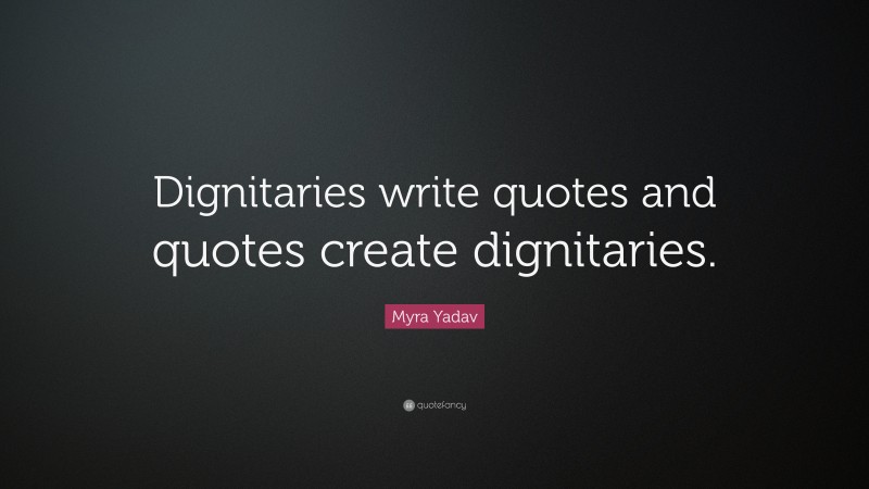 Myra Yadav Quote: “Dignitaries write quotes and quotes create dignitaries.”