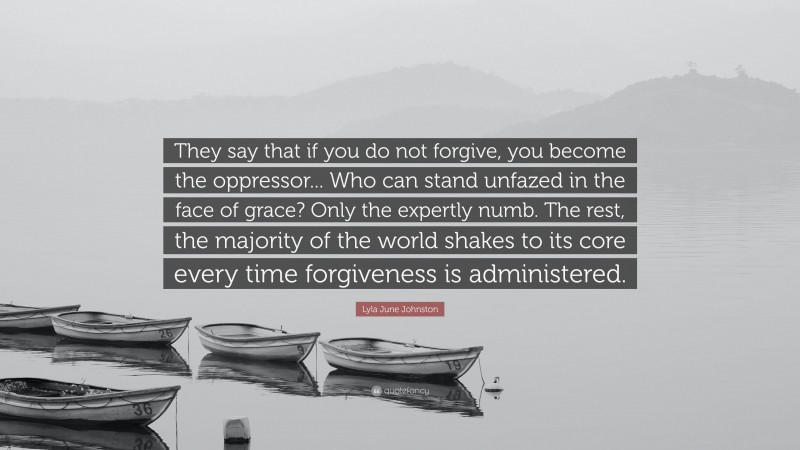 Lyla June Johnston Quote: “They say that if you do not forgive, you become the oppressor... Who can stand unfazed in the face of grace? Only the expertly numb. The rest, the majority of the world shakes to its core every time forgiveness is administered.”
