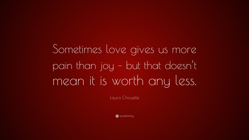 Laura Chouette Quote: “Sometimes love gives us more pain than joy – but that doesn’t mean it is worth any less.”