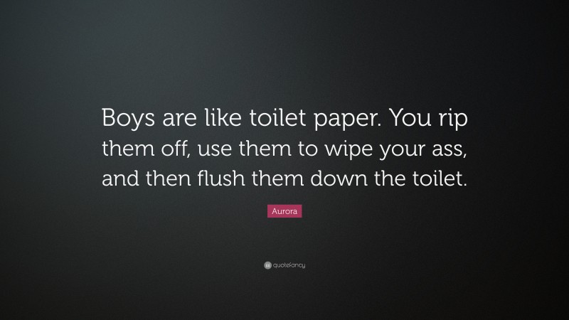 Aurora Quote: “Boys are like toilet paper. You rip them off, use them to wipe your ass, and then flush them down the toilet.”