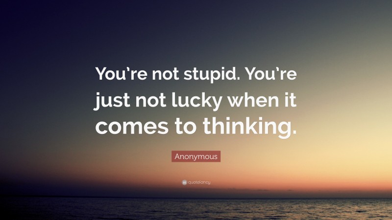 Anonymous Quote: “You’re not stupid. You’re just not lucky when it comes to thinking.”