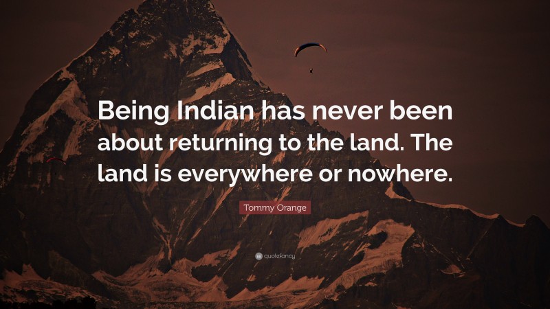 Tommy Orange Quote: “Being Indian has never been about returning to the land. The land is everywhere or nowhere.”