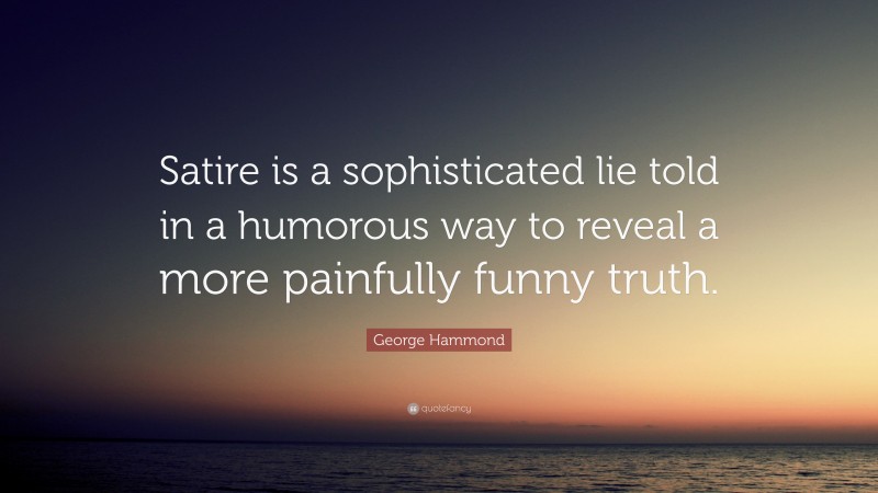 George Hammond Quote: “Satire is a sophisticated lie told in a humorous way to reveal a more painfully funny truth.”