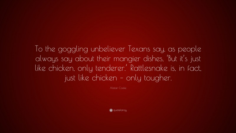 Alistair Cooke Quote: “To the goggling unbeliever Texans say, as people always say about their mangier dishes, ‘But it’s just like chicken, only tenderer.’ Rattlesnake is, in fact, just like chicken – only tougher.”