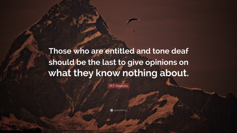 M.F. Hopkins Quote: “Those who are entitled and tone deaf should be the last to give opinions on what they know nothing about.”