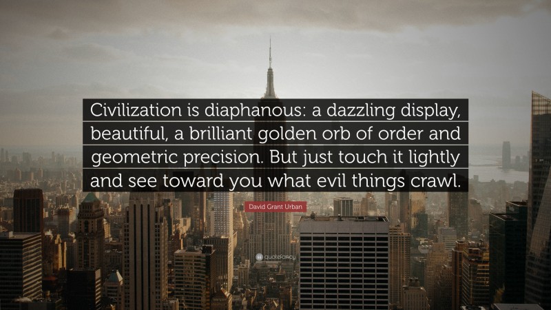 David Grant Urban Quote: “Civilization is diaphanous: a dazzling display, beautiful, a brilliant golden orb of order and geometric precision. But just touch it lightly and see toward you what evil things crawl.”