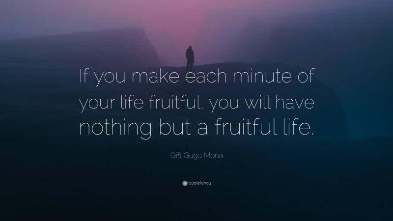 Gift Gugu Mona Quote: “If you make each minute of your life fruitful, you will have nothing but a fruitful life.”