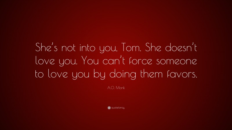 A.O. Monk Quote: “She’s not into you, Tom. She doesn’t love you. You can’t force someone to love you by doing them favors.”