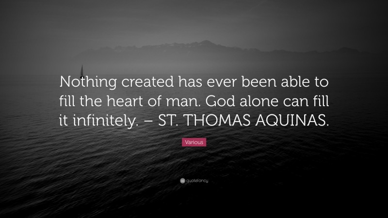 Various Quote: “Nothing created has ever been able to fill the heart of man. God alone can fill it infinitely. – ST. THOMAS AQUINAS.”