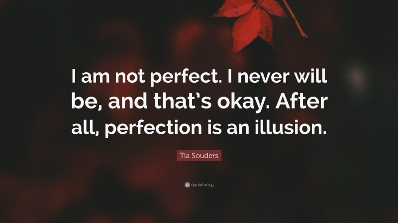 Tia Souders Quote: “I am not perfect. I never will be, and that’s okay. After all, perfection is an illusion.”