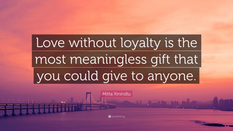 Mitta Xinindlu Quote: “Love without loyalty is the most meaningless gift that you could give to anyone.”