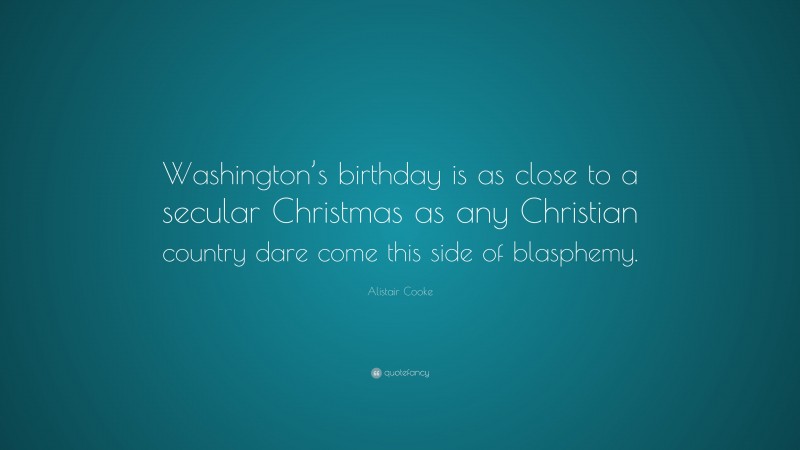 Alistair Cooke Quote: “Washington’s birthday is as close to a secular Christmas as any Christian country dare come this side of blasphemy.”