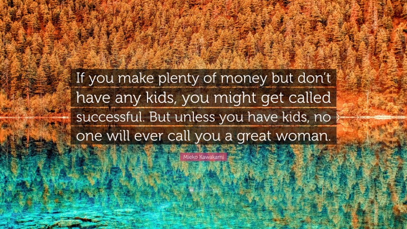 Mieko Kawakami Quote: “If you make plenty of money but don’t have any kids, you might get called successful. But unless you have kids, no one will ever call you a great woman.”
