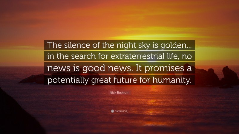 Nick Bostrom Quote: “The silence of the night sky is golden... in the search for extraterrestrial life, no news is good news. It promises a potentially great future for humanity.”
