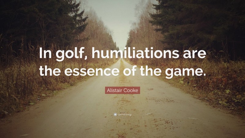 Alistair Cooke Quote: “In golf, humiliations are the essence of the game.”