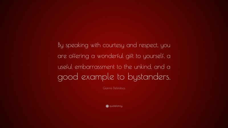 Giannis Delimitsos Quote: “By speaking with courtesy and respect, you are offering a wonderful gift to yourself, a useful embarrassment to the unkind, and a good example to bystanders.”