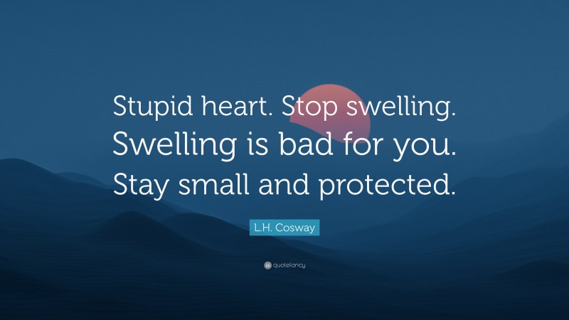 L.H. Cosway Quote: “Stupid heart. Stop swelling. Swelling is bad for you. Stay small and protected.”