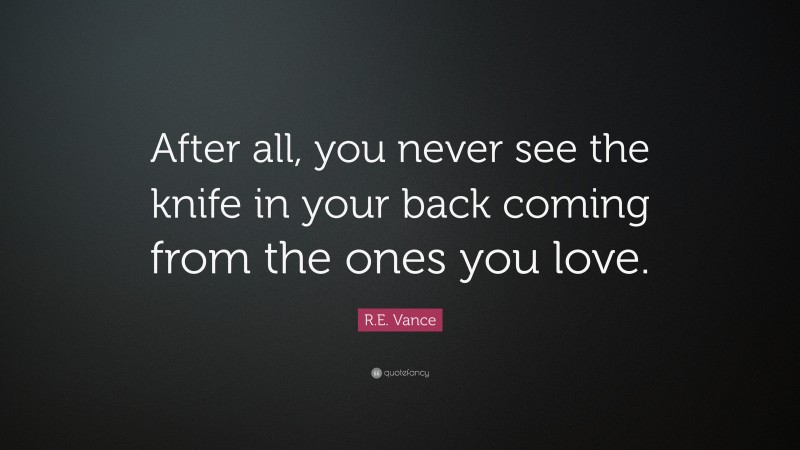 R.E. Vance Quote: “After all, you never see the knife in your back coming from the ones you love.”