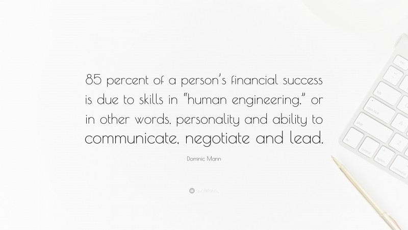Dominic Mann Quote: “85 percent of a person’s financial success is due to skills in “human engineering,” or in other words, personality and ability to communicate, negotiate and lead.”
