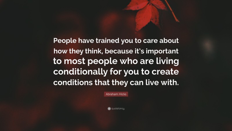 Abraham Hicks Quote: “People have trained you to care about how they think, because it’s important to most people who are living conditionally for you to create conditions that they can live with.”