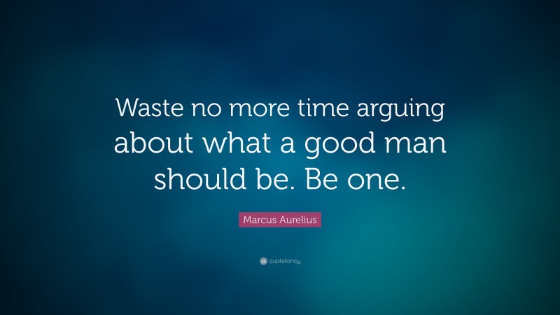 Marcus Aurelius Quote: “Waste no more time arguing about what a good man should be. Be one.”