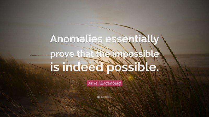 Arne Klingenberg Quote: “Anomalies essentially prove that the impossible is indeed possible.”