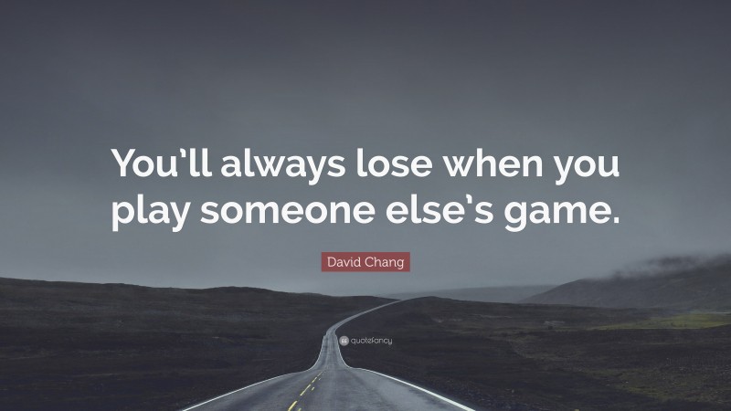 David Chang Quote: “You’ll always lose when you play someone else’s game.”