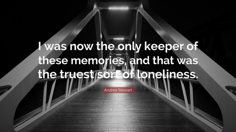 Andrea Stewart Quote: “I was now the only keeper of these memories, and that was the truest sort of loneliness.”