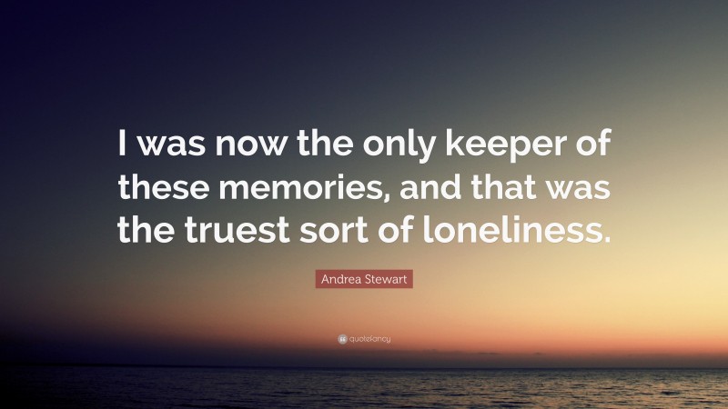 Andrea Stewart Quote: “I was now the only keeper of these memories, and that was the truest sort of loneliness.”