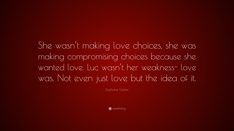 Stephanie Garber Quote: “She wasn’t making love choices, she was making compromising choices because she wanted love. Luc wasn’t her weakness- love was. Not even just love but the idea of it.”