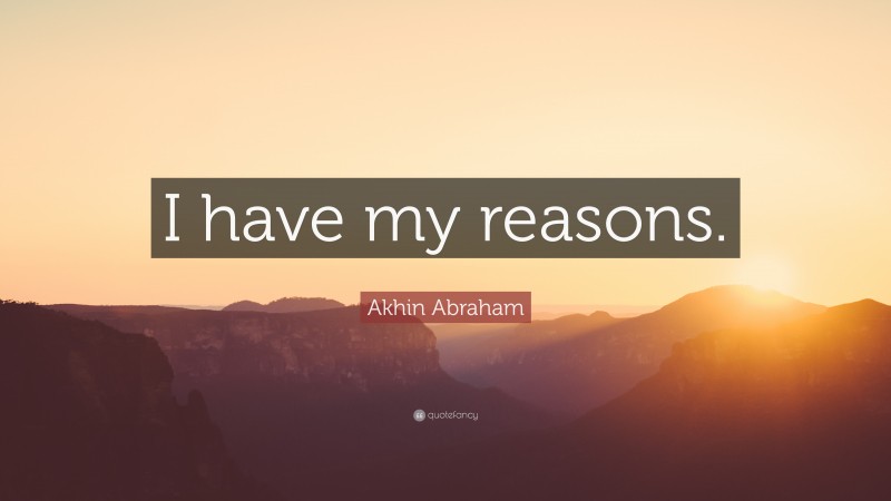 Akhin Abraham Quote: “I have my reasons.”