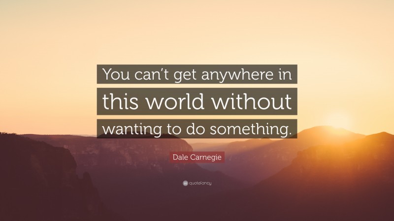 Dale Carnegie Quote: “You can’t get anywhere in this world without wanting to do something.”