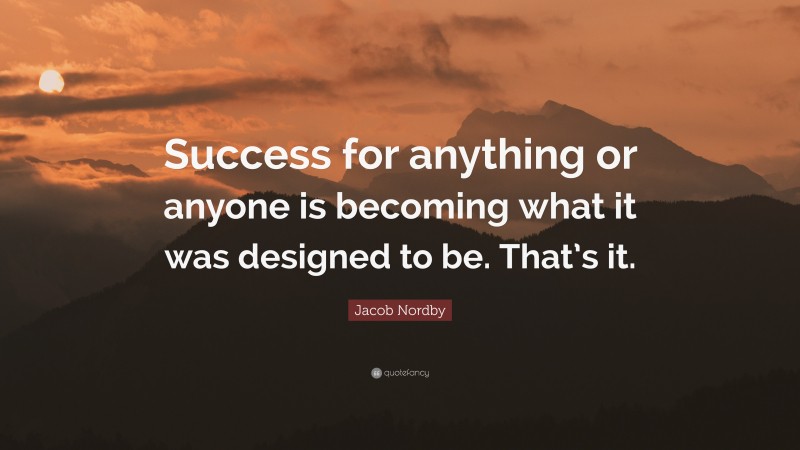 Jacob Nordby Quote: “Success for anything or anyone is becoming what it was designed to be. That’s it.”