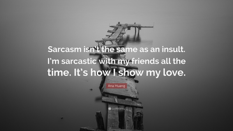 Ana Huang Quote: “Sarcasm isn’t the same as an insult. I’m sarcastic with my friends all the time. It’s how I show my love.”
