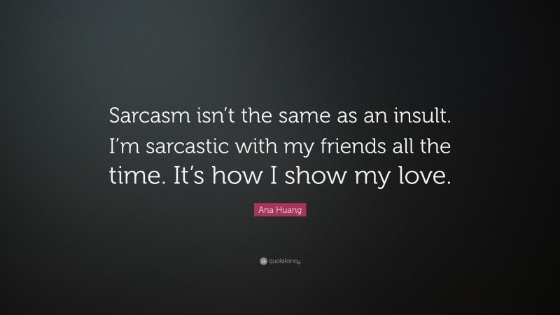Ana Huang Quote: “Sarcasm isn’t the same as an insult. I’m sarcastic with my friends all the time. It’s how I show my love.”