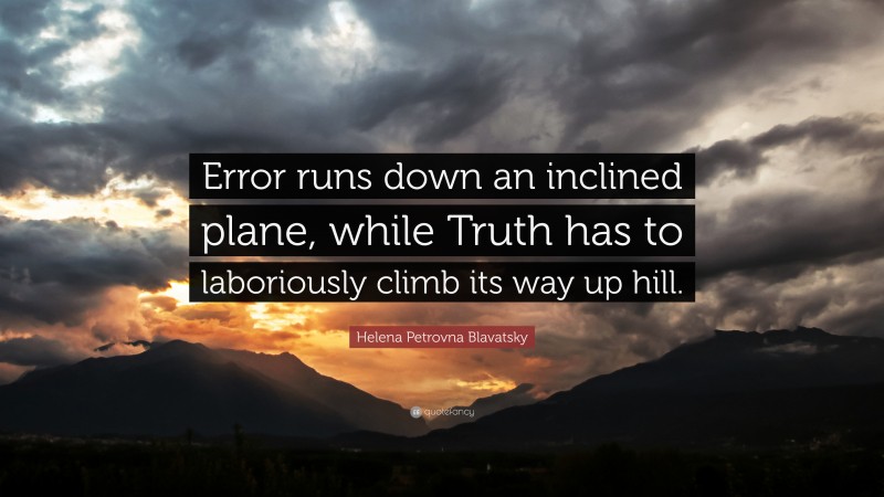 Helena Petrovna Blavatsky Quote: “Error runs down an inclined plane, while Truth has to laboriously climb its way up hill.”