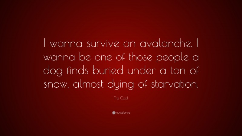 Tre Cool Quote: “I wanna survive an avalanche. I wanna be one of those people a dog finds buried under a ton of snow, almost dying of starvation.”