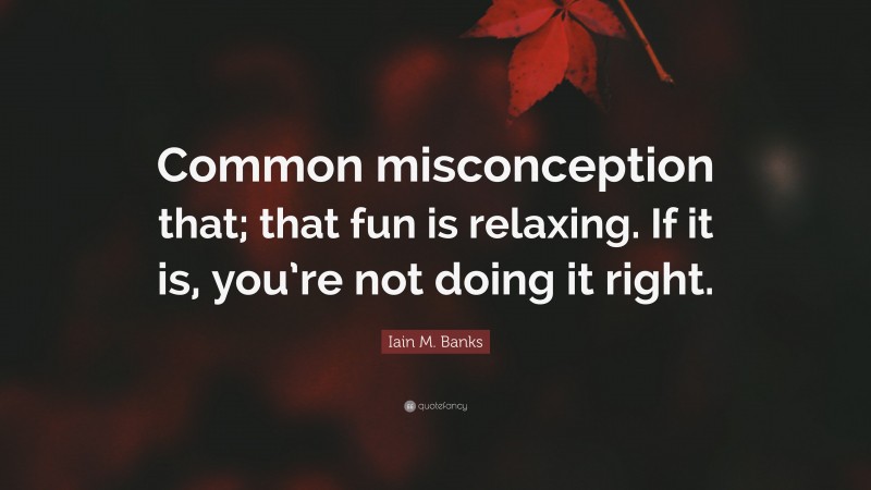 Iain M. Banks Quote: “Common misconception that; that fun is relaxing. If it is, you’re not doing it right.”