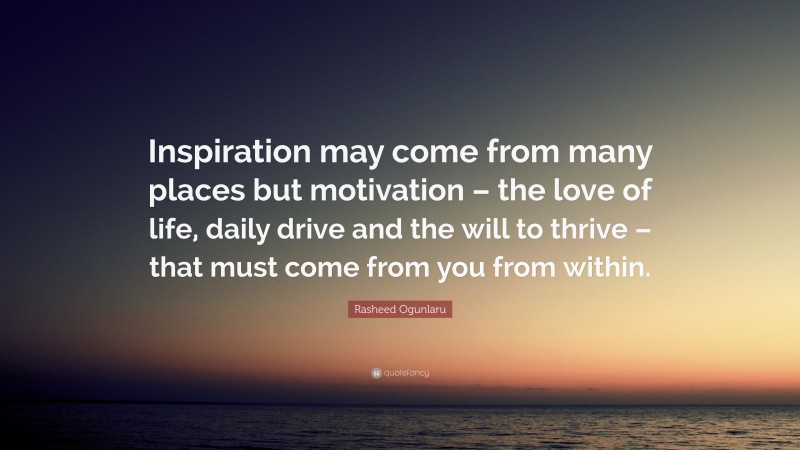 Rasheed Ogunlaru Quote: “Inspiration may come from many places but motivation – the love of life, daily drive and the will to thrive – that must come from you from within.”
