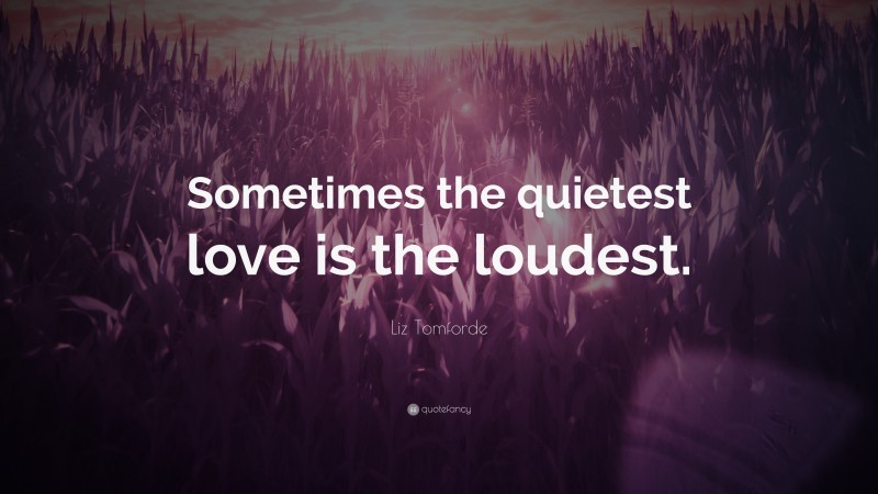 Liz Tomforde Quote: “Sometimes the quietest love is the loudest.”