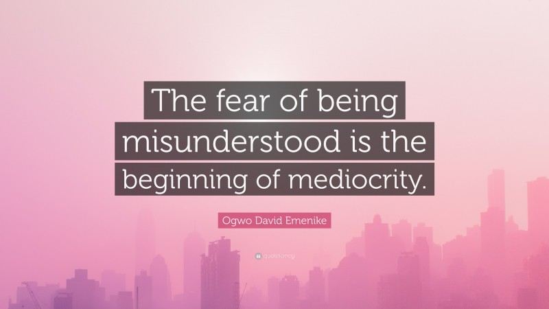 Ogwo David Emenike Quote: “The fear of being misunderstood is the beginning of mediocrity.”