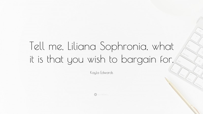 Kayla Edwards Quote: “Tell me, Liliana Sophronia, what it is that you wish to bargain for.”