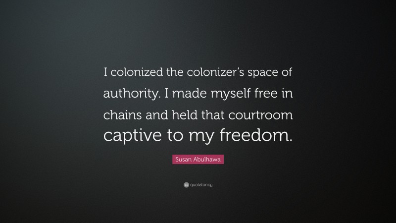 Susan Abulhawa Quote: “I colonized the colonizer’s space of authority. I made myself free in chains and held that courtroom captive to my freedom.”